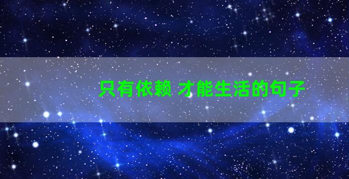 只有依赖 才能生活的句子